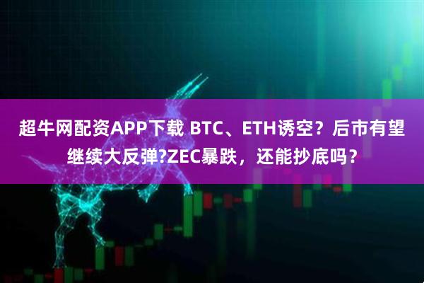 超牛网配资APP下载 BTC、ETH诱空？后市有望继续大反弹?ZEC暴跌，还能抄底吗？
