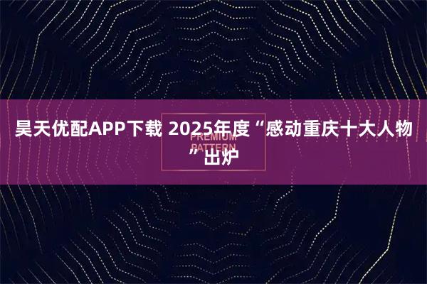 昊天优配APP下载 2025年度“感动重庆十大人物”出炉