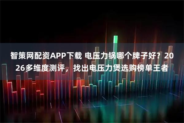 智策网配资APP下载 电压力锅哪个牌子好？2026多维度测评，找出电压力煲选购榜单王者