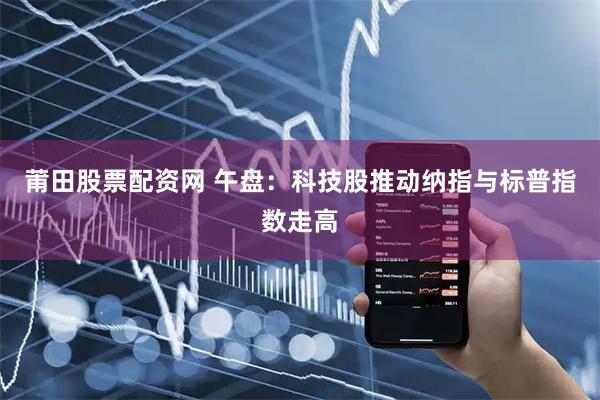 莆田股票配资网 午盘：科技股推动纳指与标普指数走高