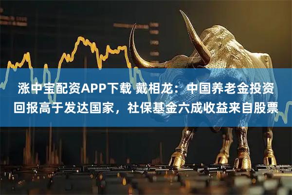涨中宝配资APP下载 戴相龙：中国养老金投资回报高于发达国家，社保基金六成收益来自股票