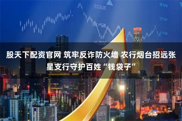 股天下配资官网 筑牢反诈防火墙 农行烟台招远张星支行守护百姓“钱袋子”