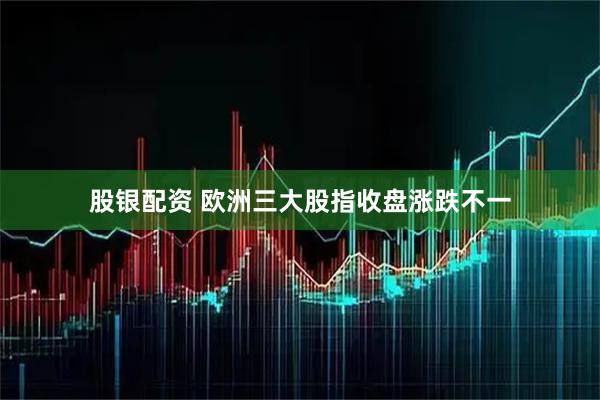 股银配资 欧洲三大股指收盘涨跌不一