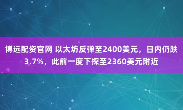 博远配资官网 以太坊反弹至2400美元，日内仍跌3.7%，此前一度下探至2360美元附近
