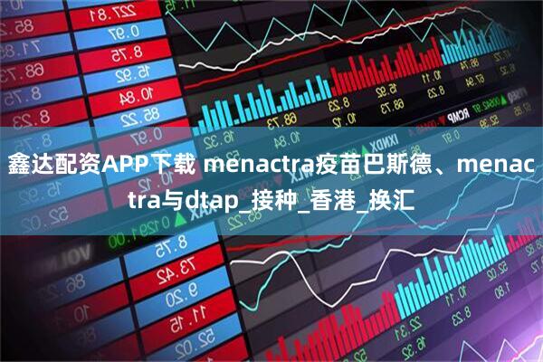 鑫达配资APP下载 menactra疫苗巴斯德、menactra与dtap_接种_香港_换汇