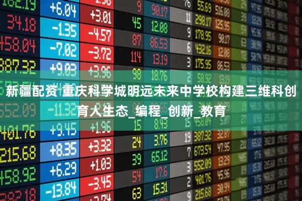 新疆配资 重庆科学城明远未来中学校构建三维科创育人生态_编程_创新_教育