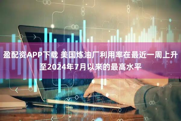 盈配资APP下载 美国炼油厂利用率在最近一周上升至2024年7月以来的最高水平