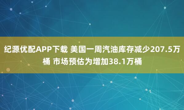纪源优配APP下载 美国一周汽油库存减少207.5万桶 市场预估为增加38.1万桶