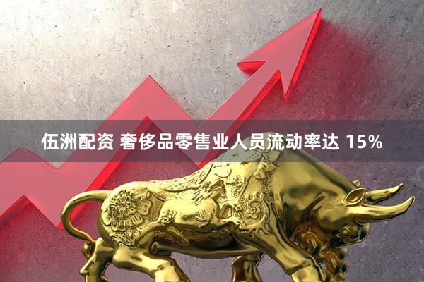 伍洲配资 奢侈品零售业人员流动率达 15%