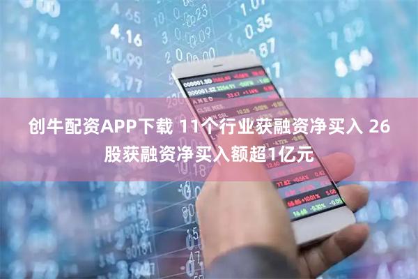 创牛配资APP下载 11个行业获融资净买入 26股获融资净买入额超1亿元