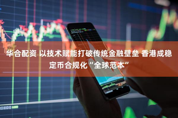 华合配资 以技术赋能打破传统金融壁垒 香港成稳定币合规化“全球范本”