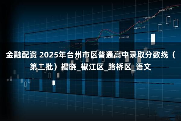 金融配资 2025年台州市区普通高中录取分数线（第二批）揭晓_椒江区_路桥区_语文