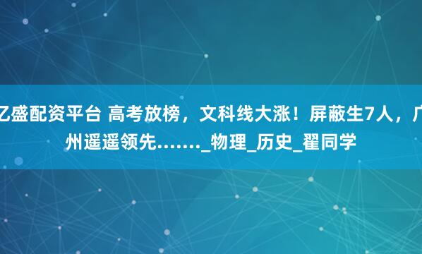 亿盛配资平台 高考放榜，文科线大涨！屏蔽生7人，广州遥遥领先......._物理_历史_翟同学