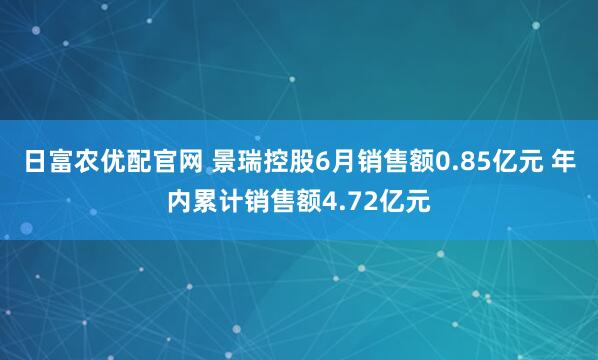 日富农优配官网 景瑞控股6月销售额0.85亿元 年内累计销售额4.72亿元