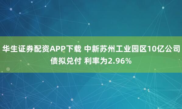 华生证券配资APP下载 中新苏州工业园区10亿公司债拟兑付 利率为2.96%