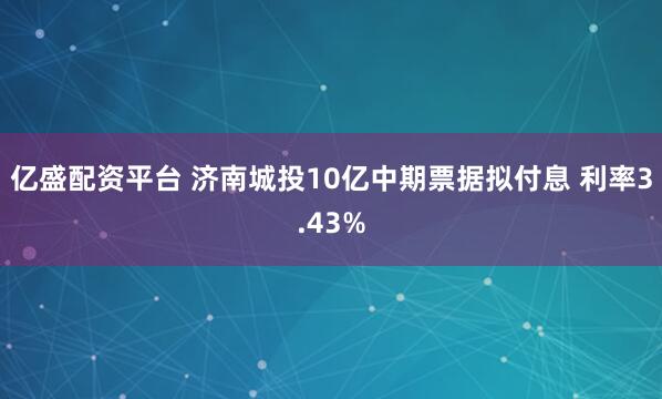 亿盛配资平台 济南城投10亿中期票据拟付息 利率3.43%
