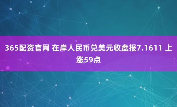 365配资官网 在岸人民币兑美元收盘报7.1611 上涨59点