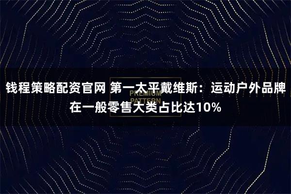 钱程策略配资官网 第一太平戴维斯：运动户外品牌在一般零售大类占比达10%