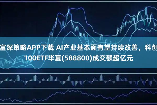 富深策略APP下载 AI产业基本面有望持续改善，科创100ETF华夏(588800)成交额超亿元