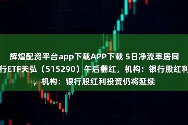 辉煌配资平台app下载APP下载 5日净流率居同标的第一，银行ETF天弘（515290）午后翻红，机构：银行股红利投资仍将延续