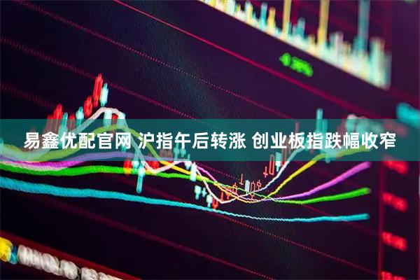 易鑫优配官网 沪指午后转涨 创业板指跌幅收窄