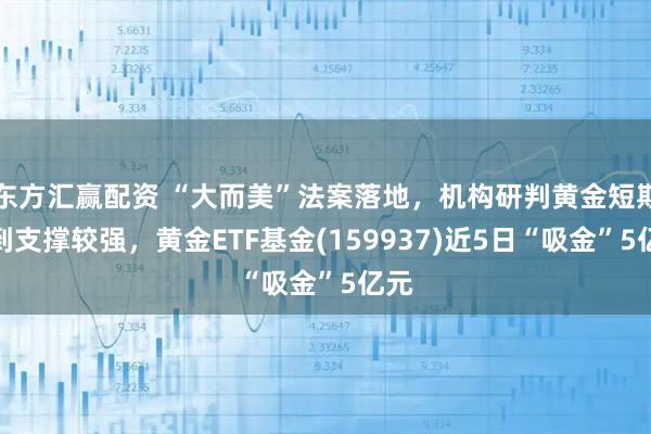 东方汇赢配资 “大而美”法案落地，机构研判黄金短期受到支撑较强，黄金ETF基金(159937)近5日“吸金”5亿元
