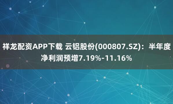 祥龙配资APP下载 云铝股份(000807.SZ)：半年度净利润预增7.19%-11.16%