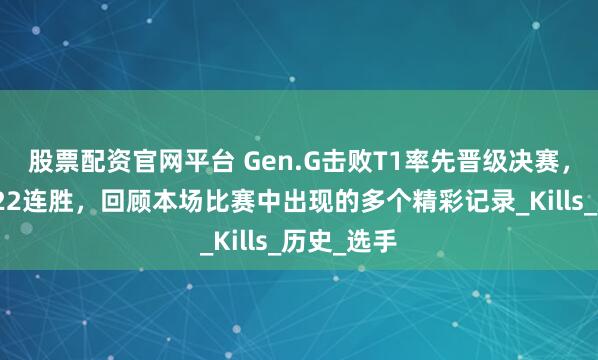 股票配资官网平台 Gen.G击败T1率先晋级决赛，达成大场22连胜，回顾本场比赛中出现的多个精彩记录_Kills_历史_选手