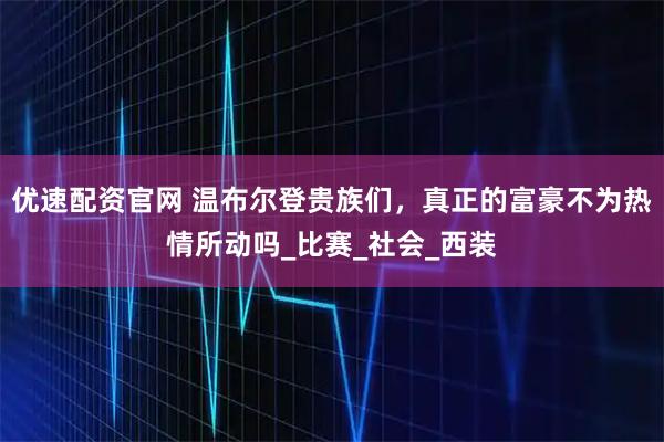 优速配资官网 温布尔登贵族们，真正的富豪不为热情所动吗_比赛_社会_西装