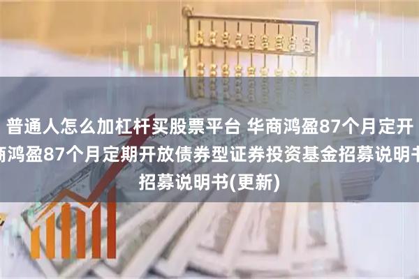 普通人怎么加杠杆买股票平台 华商鸿盈87个月定开债: 华商鸿盈87个月定期开放债券型证券投资基金招募说明书(更新)