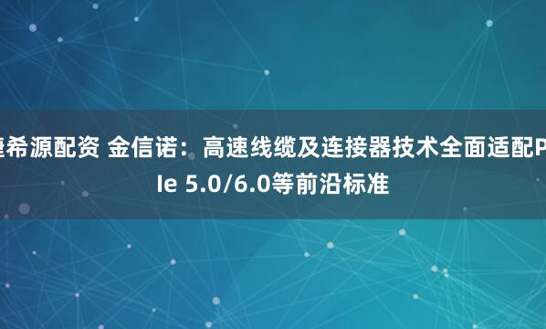 捷希源配资 金信诺：高速线缆及连接器技术全面适配PCIe 5.0/6.0等前沿标准
