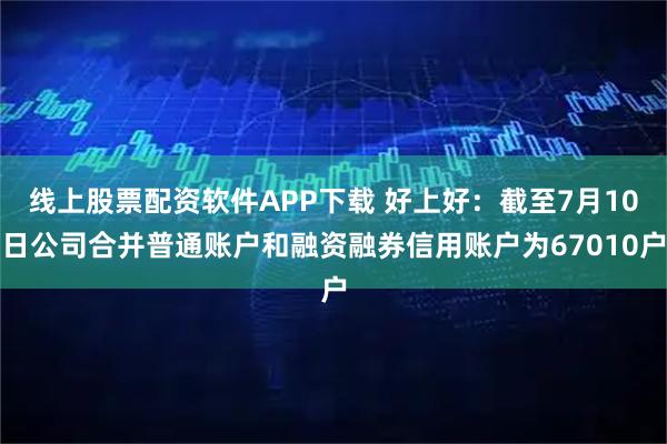 线上股票配资软件APP下载 好上好：截至7月10日公司合并普通账户和融资融券信用账户为67010户