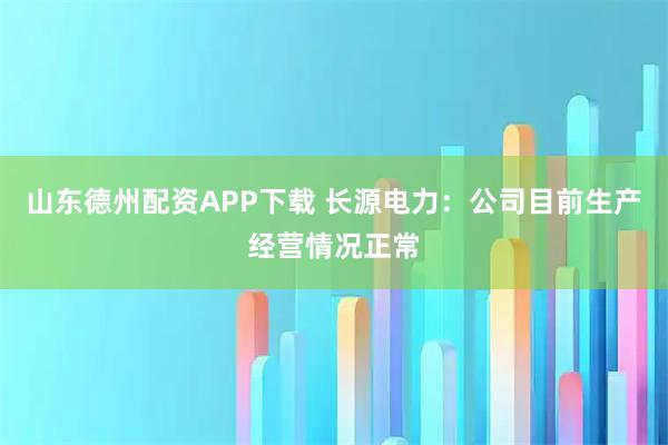 山东德州配资APP下载 长源电力：公司目前生产经营情况正常