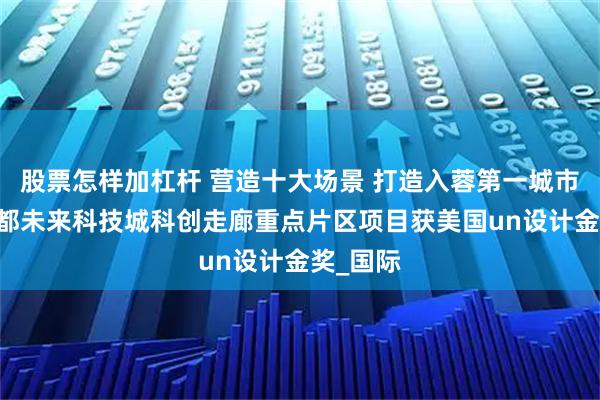 股票怎样加杠杆 营造十大场景 打造入蓉第一城市界面 成都未来科技城科创走廊重点片区项目获美国un设计金奖_国际