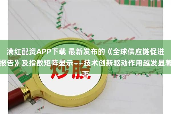 满红配资APP下载 最新发布的《全球供应链促进报告》及指数矩阵显示——技术创新驱动作用越发显著