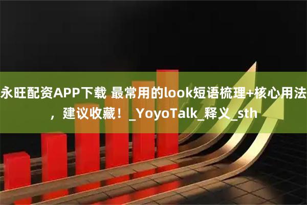 永旺配资APP下载 最常用的look短语梳理+核心用法，建议收藏！_YoyoTalk_释义_sth