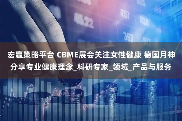 宏赢策略平台 CBME展会关注女性健康 德国月神分享专业健康理念_科研专家_领域_产品与服务