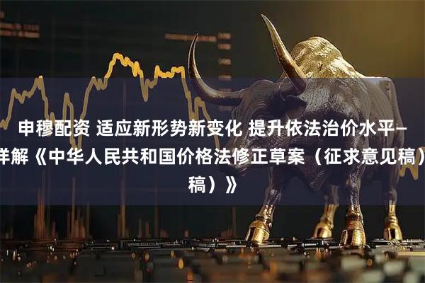 申穆配资 适应新形势新变化 提升依法治价水平——详解《中华人民共和国价格法修正草案（征求意见稿）》