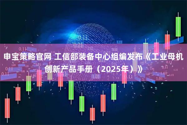 申宝策略官网 工信部装备中心组编发布《工业母机创新产品手册（2025年）》