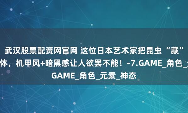 武汉股票配资网官网 这位日本艺术家把昆虫 “藏” 进少女身体，机甲风+暗黑感让人欲罢不能！-7.GAME_角色_元素_神态