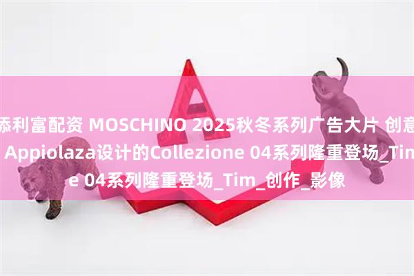 添利富配资 MOSCHINO 2025秋冬系列广告大片 创意总监Adrian Appiolaza设计的Collezione 04系列隆重登场_Tim_创作_影像