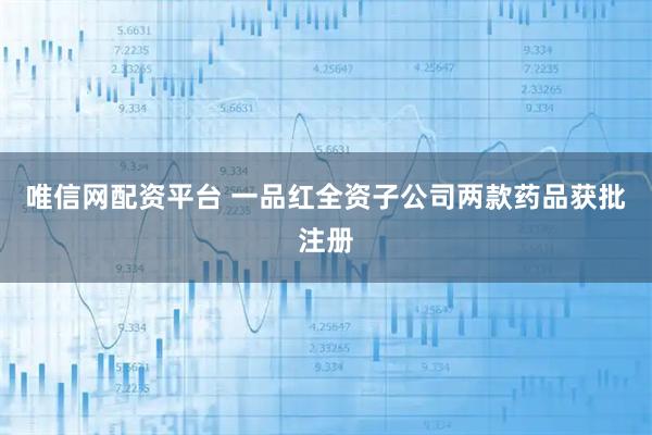 唯信网配资平台 一品红全资子公司两款药品获批注册
