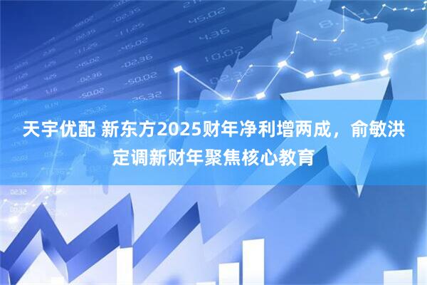天宇优配 新东方2025财年净利增两成，俞敏洪定调新财年聚焦核心教育