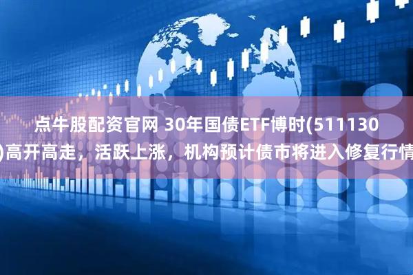 点牛股配资官网 30年国债ETF博时(511130)高开高走，活跃上涨，机构预计债市将进入修复行情