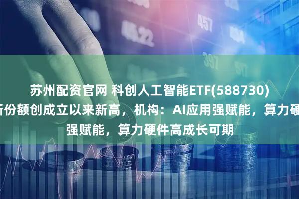 苏州配资官网 科创人工智能ETF(588730)涨近1%，最新份额创成立以来新高，机构：AI应用强赋能，算力硬件高成长可期