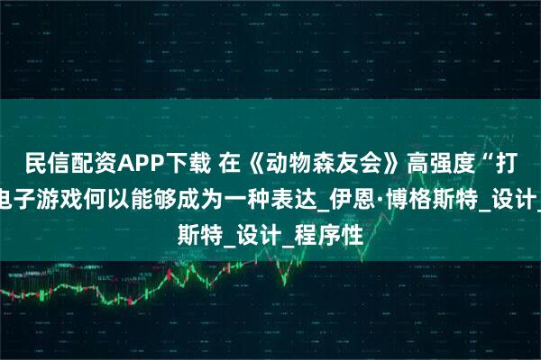 民信配资APP下载 在《动物森友会》高强度“打工”？电子游戏何以能够成为一种表达_伊恩·博格斯特_设计_程序性