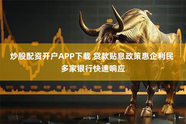炒股配资开户APP下载 贷款贴息政策惠企利民 多家银行快速响应