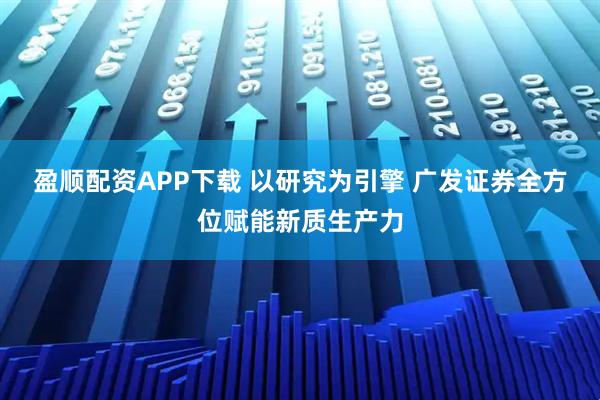 盈顺配资APP下载 以研究为引擎 广发证券全方位赋能新质生产力