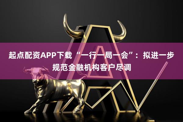 起点配资APP下载 “一行一局一会”：拟进一步规范金融机构客户尽调