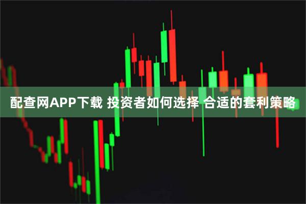 配查网APP下载 投资者如何选择 合适的套利策略